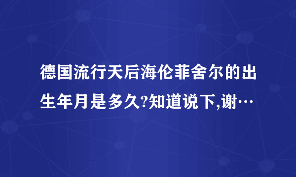 德国流行天后海伦菲舍尔的出生年月是多久?知道说下,谢…