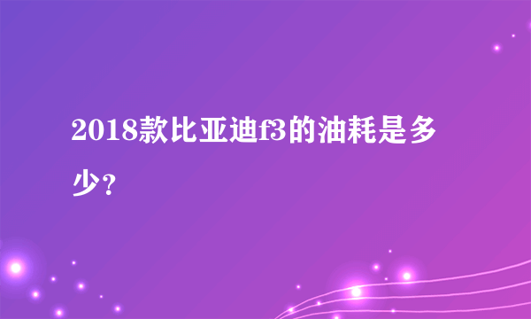 2018款比亚迪f3的油耗是多少？