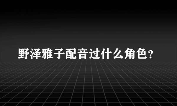 野泽雅子配音过什么角色？