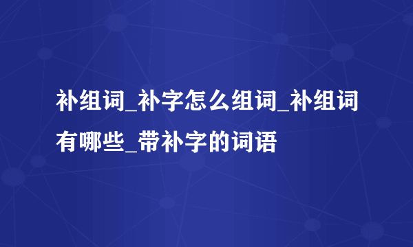 补组词_补字怎么组词_补组词有哪些_带补字的词语