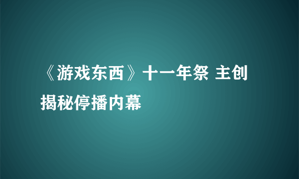 《游戏东西》十一年祭 主创揭秘停播内幕