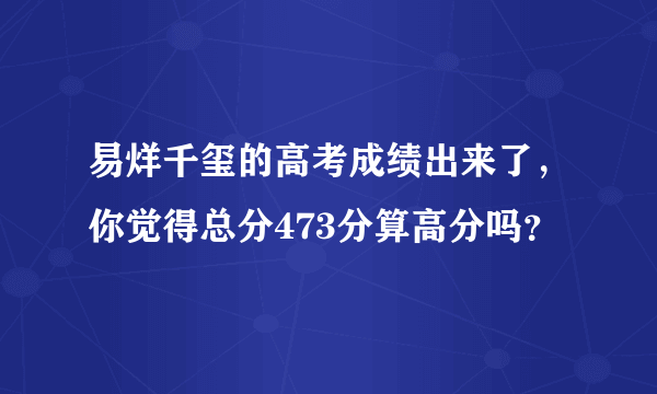 易烊千玺的高考成绩出来了，你觉得总分473分算高分吗？