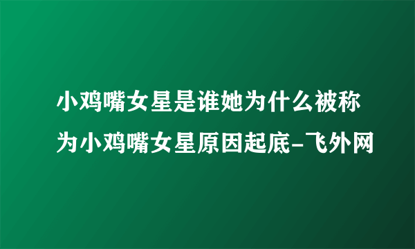 小鸡嘴女星是谁她为什么被称为小鸡嘴女星原因起底-飞外网