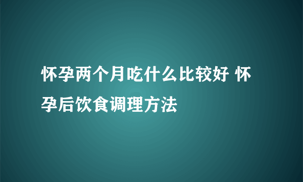 怀孕两个月吃什么比较好 怀孕后饮食调理方法