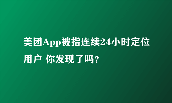 美团App被指连续24小时定位用户 你发现了吗？