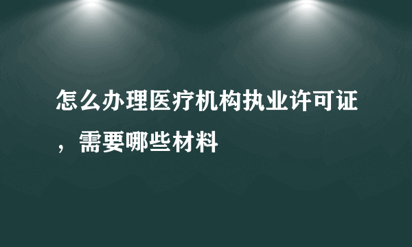 怎么办理医疗机构执业许可证，需要哪些材料