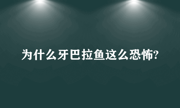 为什么牙巴拉鱼这么恐怖?