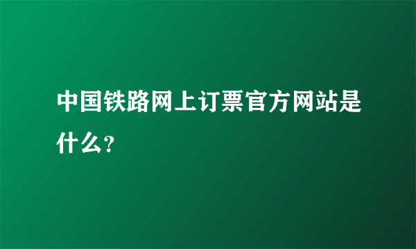 中国铁路网上订票官方网站是什么？