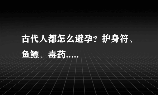 古代人都怎么避孕？护身符、鱼鳔、毒药.....