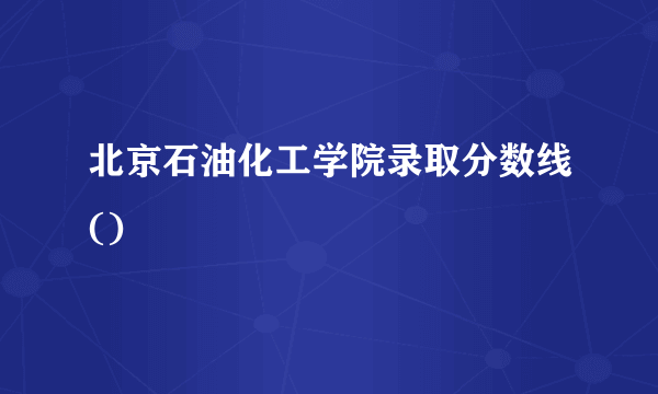 北京石油化工学院录取分数线()