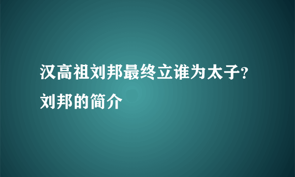 汉高祖刘邦最终立谁为太子？刘邦的简介