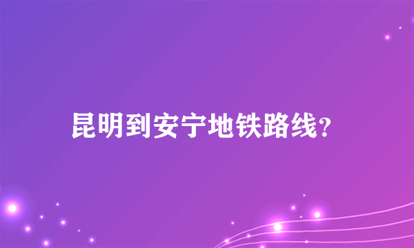 昆明到安宁地铁路线？