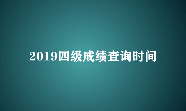 2019四级成绩查询时间