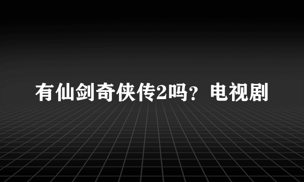 有仙剑奇侠传2吗？电视剧