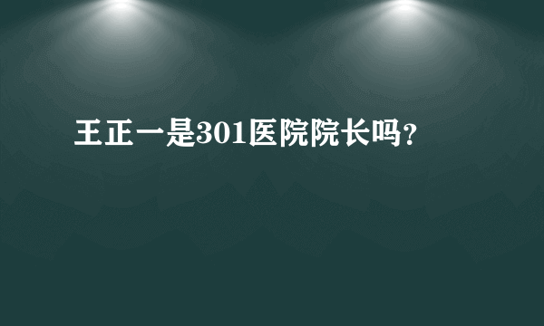 王正一是301医院院长吗？