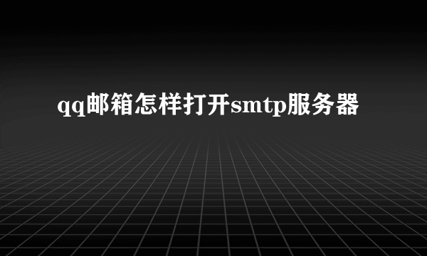 qq邮箱怎样打开smtp服务器