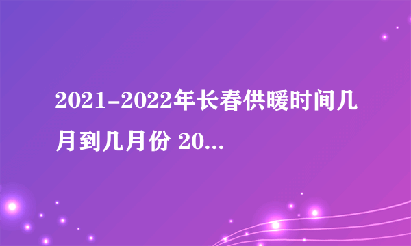 2021-2022年长春供暖时间几月到几月份 2021-2022长春市供暖时间