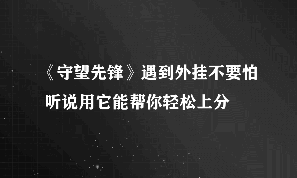 《守望先锋》遇到外挂不要怕 听说用它能帮你轻松上分