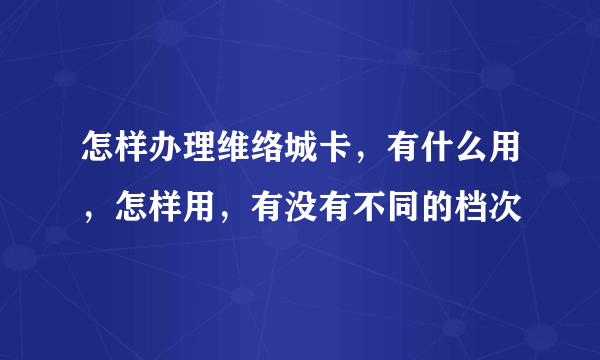 怎样办理维络城卡，有什么用，怎样用，有没有不同的档次