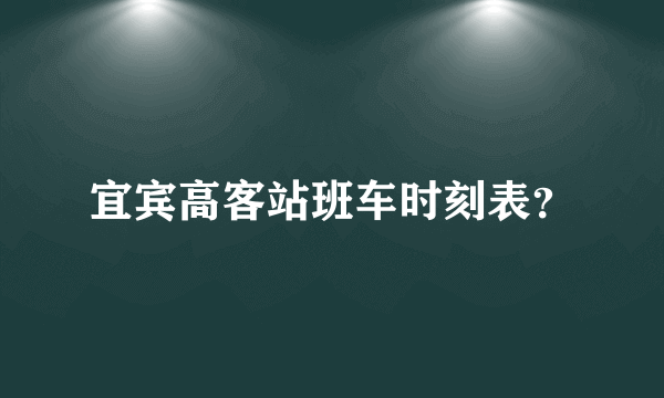 宜宾高客站班车时刻表？