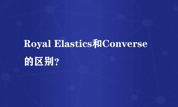 Royal Elastics和Converse的区别？