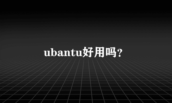 ubantu好用吗？