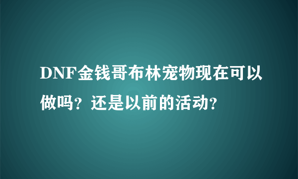 DNF金钱哥布林宠物现在可以做吗？还是以前的活动？