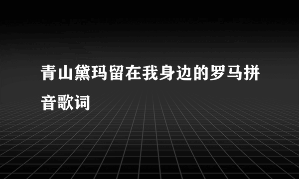 青山黛玛留在我身边的罗马拼音歌词