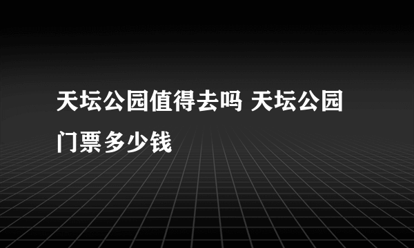 天坛公园值得去吗 天坛公园门票多少钱