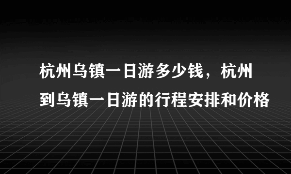 杭州乌镇一日游多少钱，杭州到乌镇一日游的行程安排和价格