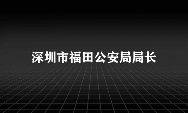 深圳市福田公安局局长