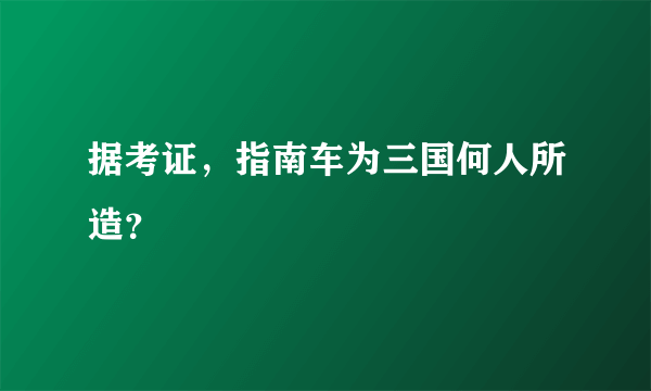 据考证，指南车为三国何人所造？