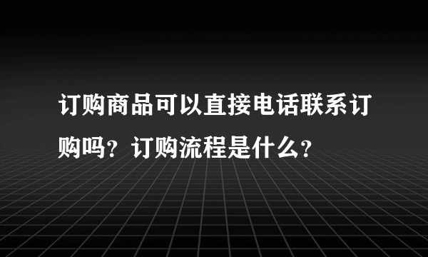 订购商品可以直接电话联系订购吗？订购流程是什么？