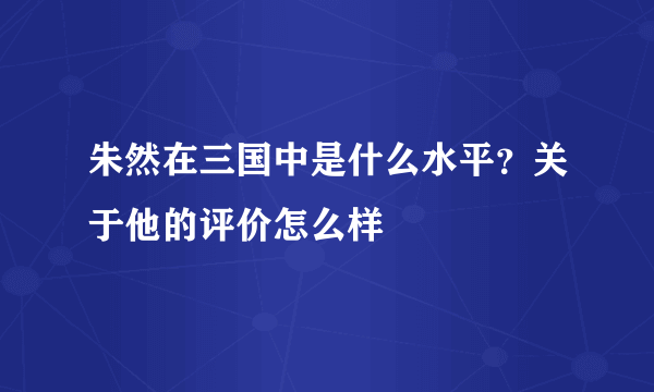 朱然在三国中是什么水平？关于他的评价怎么样