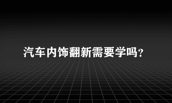 汽车内饰翻新需要学吗？