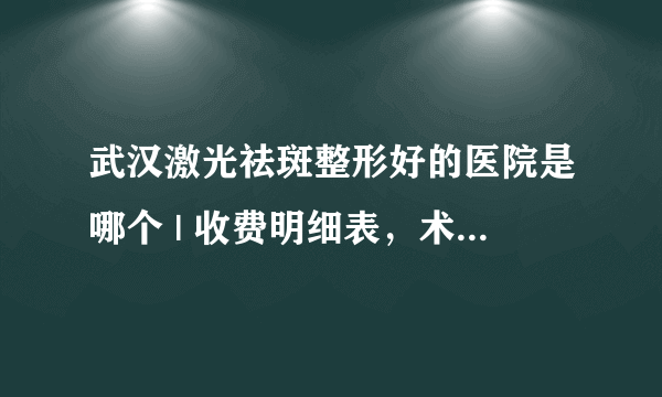 武汉激光祛斑整形好的医院是哪个 | 收费明细表，术前必看！_激光祛斑的效果好吗