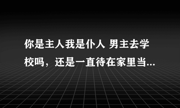 你是主人我是仆人 男主去学校吗，还是一直待在家里当管家……去校园好看些啊