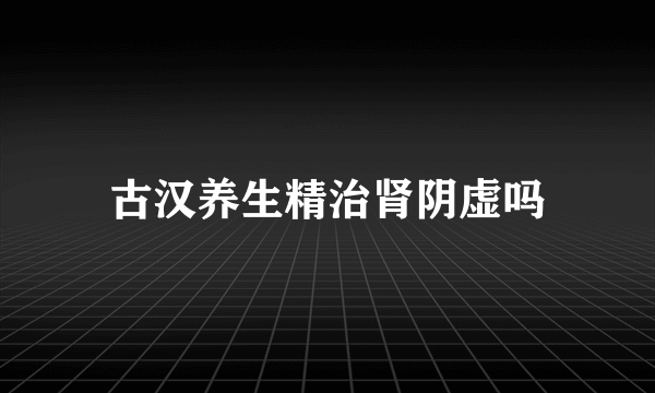 古汉养生精治肾阴虚吗