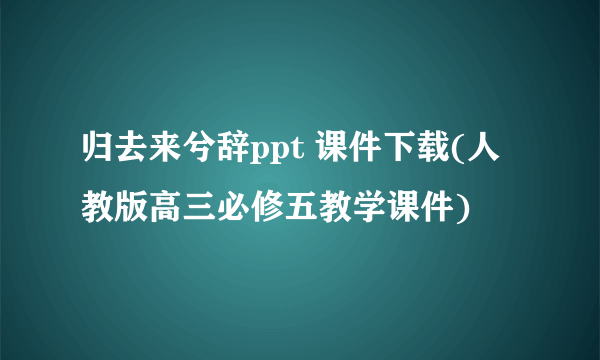 归去来兮辞ppt 课件下载(人教版高三必修五教学课件)