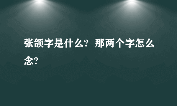 张颌字是什么?  那两个字怎么念?