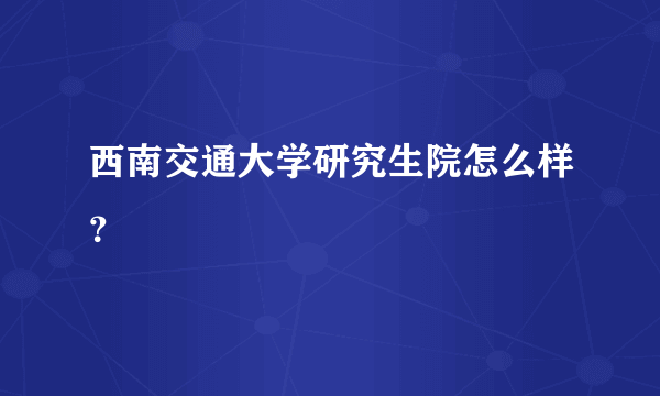 西南交通大学研究生院怎么样？