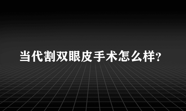 当代割双眼皮手术怎么样？