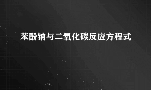 苯酚钠与二氧化碳反应方程式