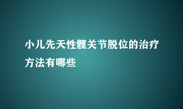 小儿先天性髋关节脱位的治疗方法有哪些