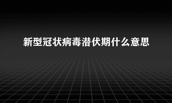 新型冠状病毒潜伏期什么意思