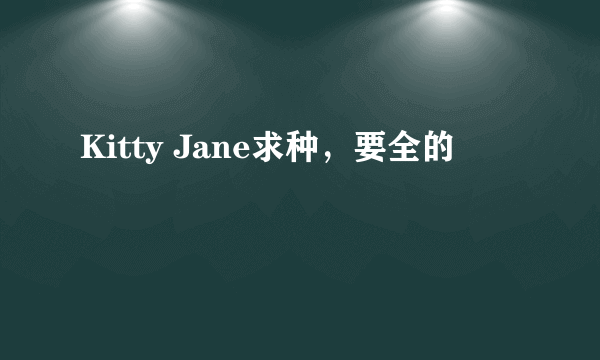 Kitty Jane求种，要全的