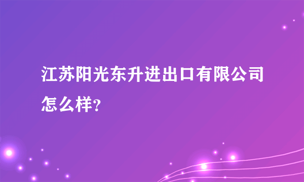 江苏阳光东升进出口有限公司怎么样？