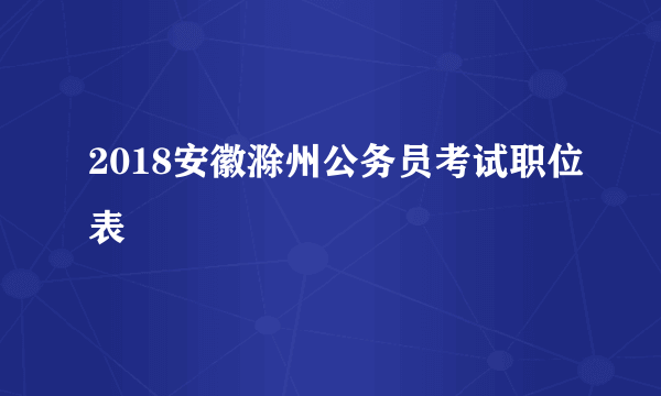 2018安徽滁州公务员考试职位表