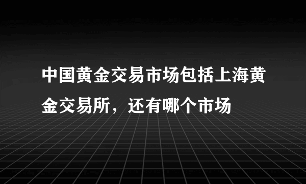 中国黄金交易市场包括上海黄金交易所，还有哪个市场