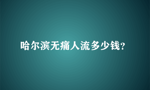 哈尔滨无痛人流多少钱？